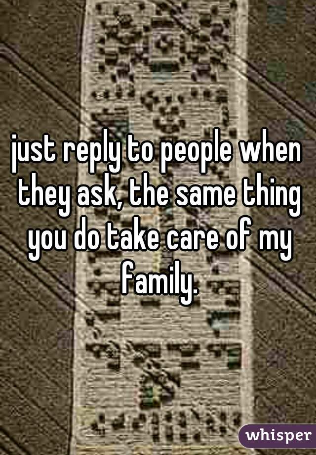 just reply to people when they ask, the same thing you do take care of my family.
