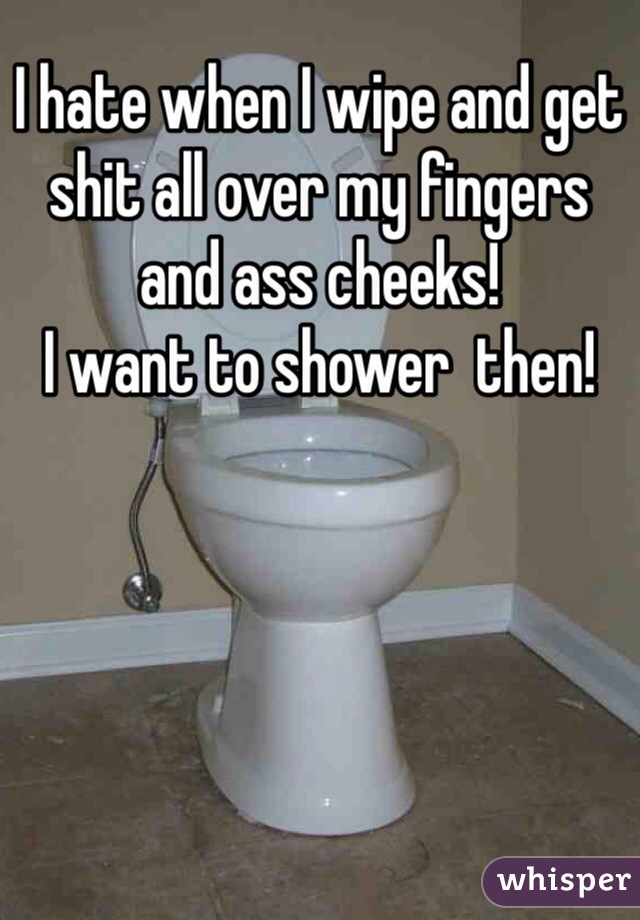 I hate when I wipe and get shit all over my fingers and ass cheeks!
I want to shower  then!
