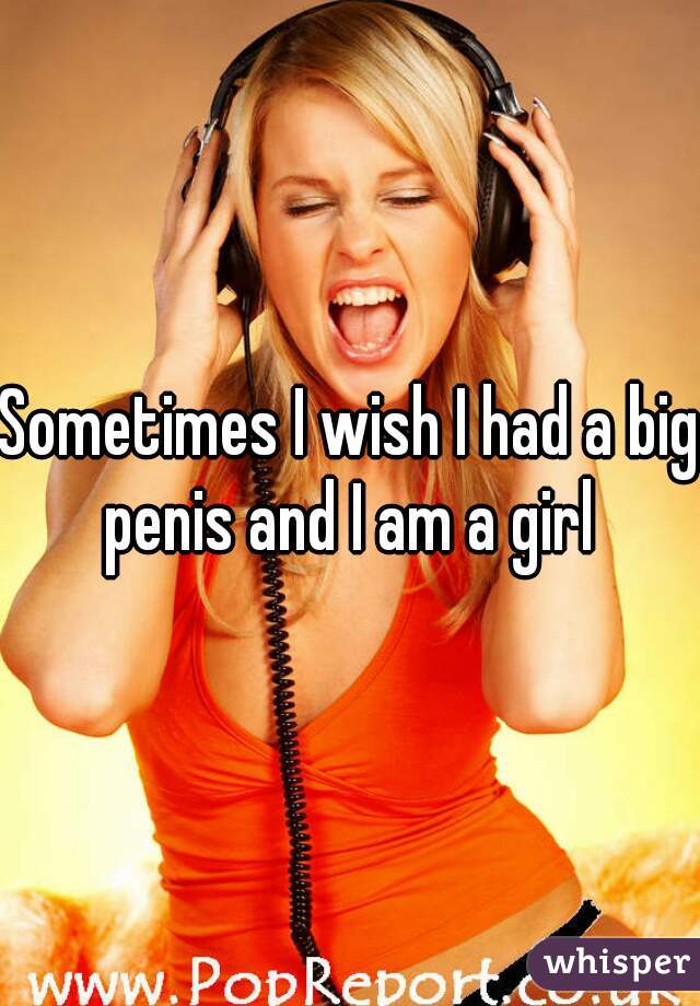 Sometimes I wish I had a big penis and I am a girl 