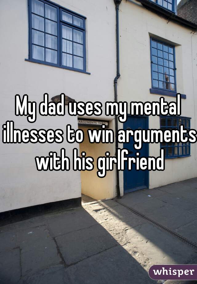 My dad uses my mental illnesses to win arguments with his girlfriend