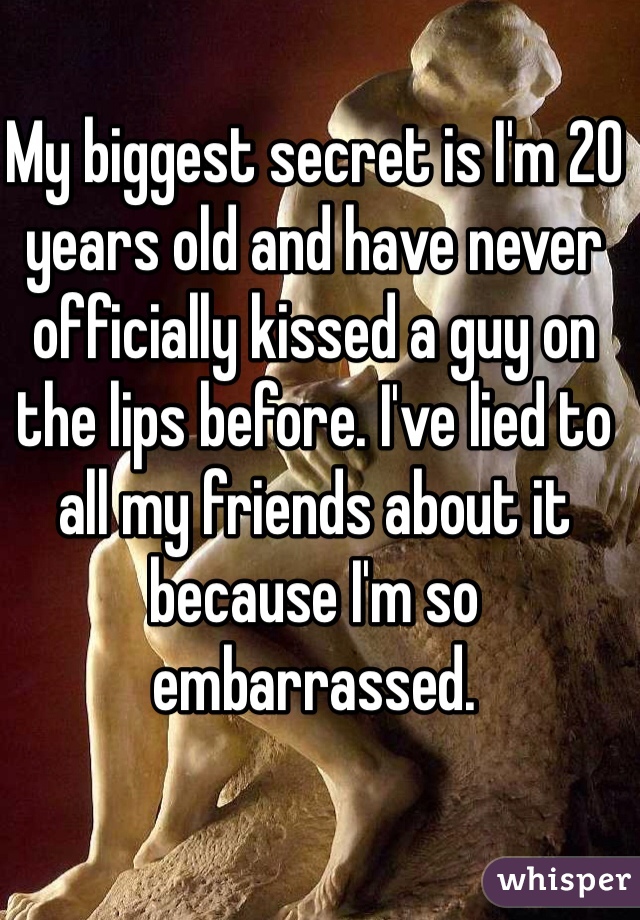 My biggest secret is I'm 20 years old and have never officially kissed a guy on the lips before. I've lied to all my friends about it because I'm so embarrassed. 
