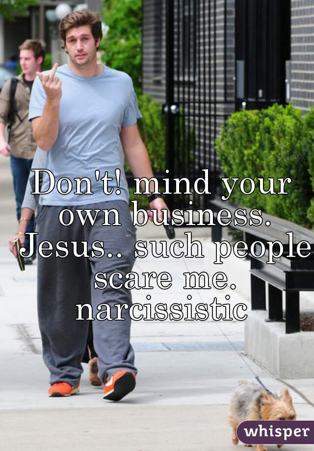 Don't! mind your own business. Jesus.. such people scare me. narcissistic 