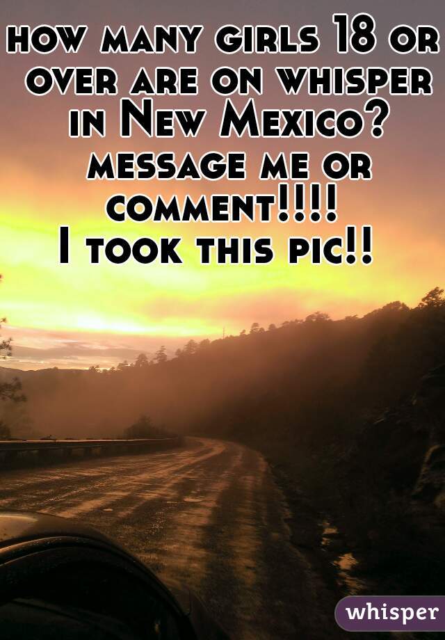 how many girls 18 or over are on whisper in New Mexico? message me or comment!!!! 
I took this pic!! 