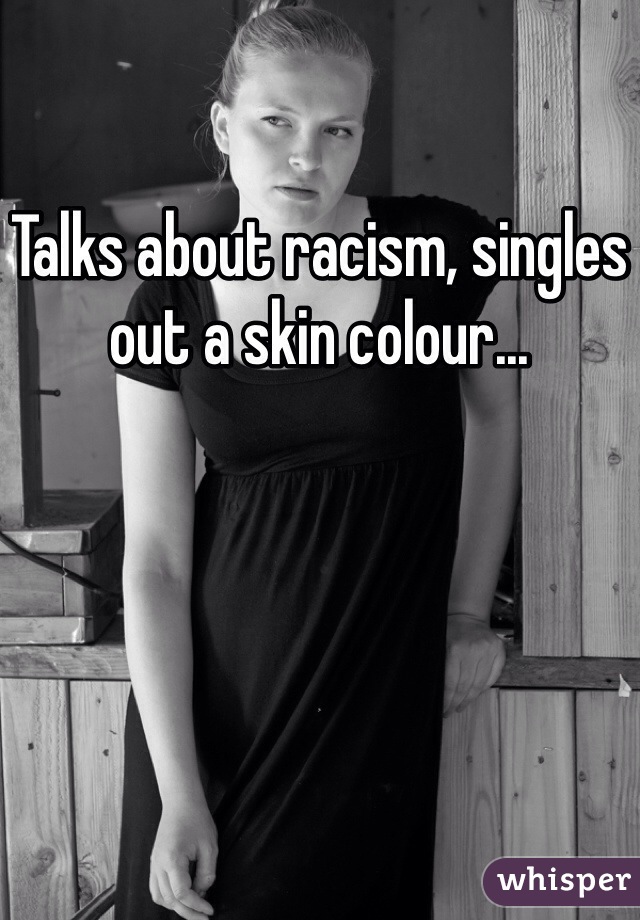 Talks about racism, singles out a skin colour...