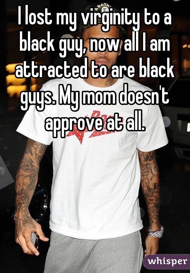 I lost my virginity to a black guy, now all I am attracted to are black guys. My mom doesn't approve at all.