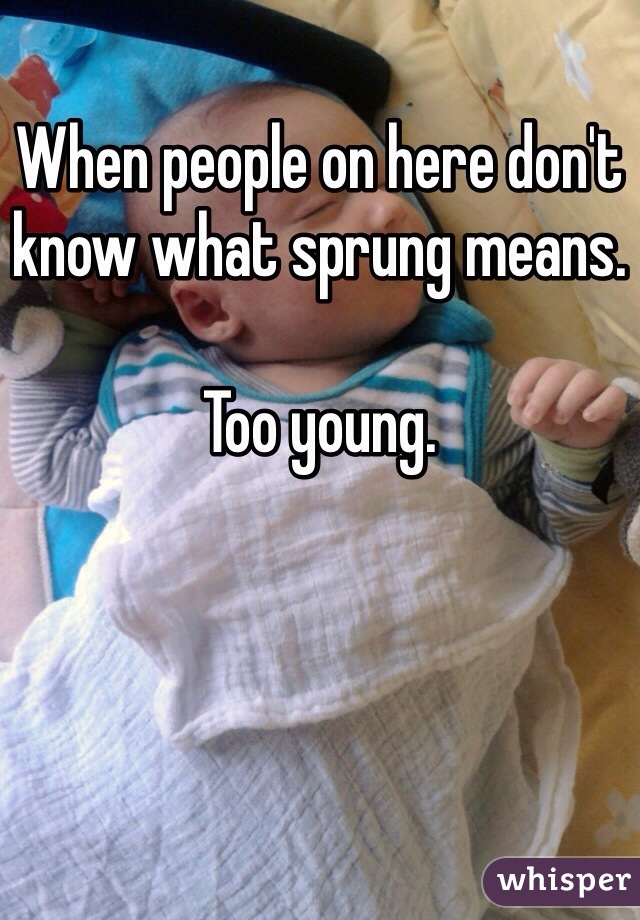 When people on here don't know what sprung means. 

Too young. 