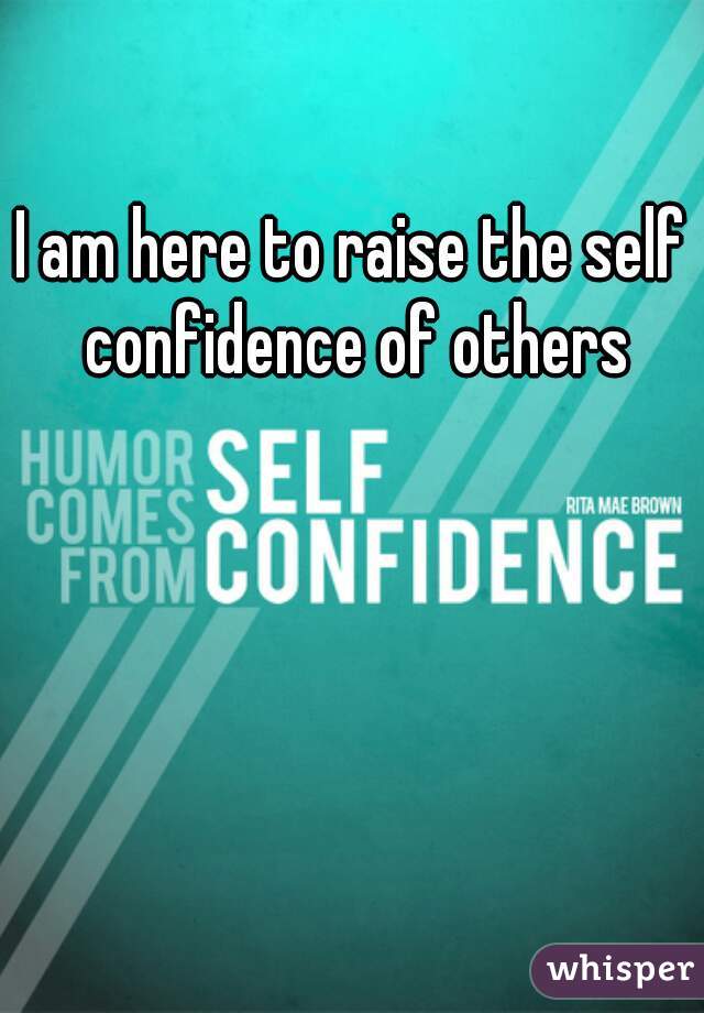 I am here to raise the self confidence of others