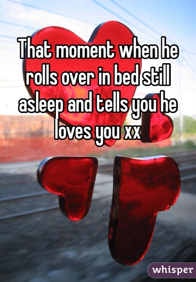 That moment when he rolls over in bed still asleep and tells you he loves you xx