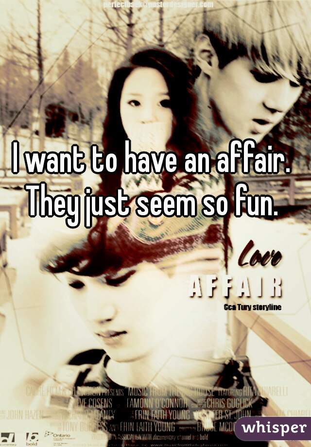 I want to have an affair. They just seem so fun. 