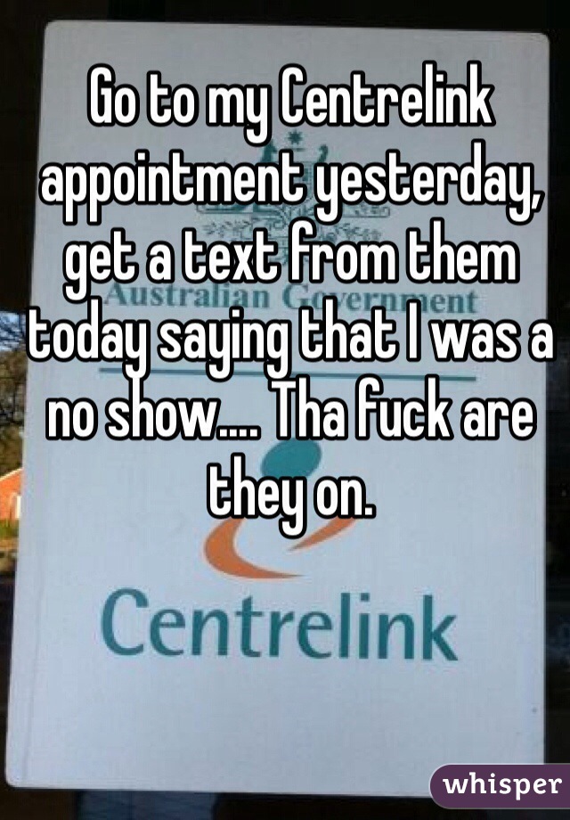 Go to my Centrelink appointment yesterday, get a text from them today saying that I was a no show.... Tha fuck are they on. 