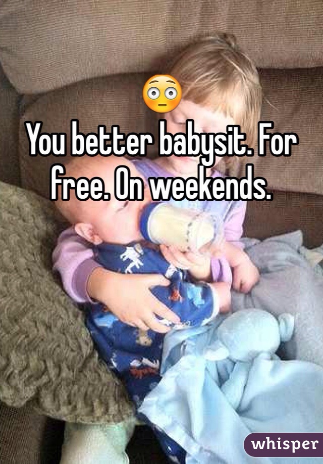 😳
You better babysit. For free. On weekends.