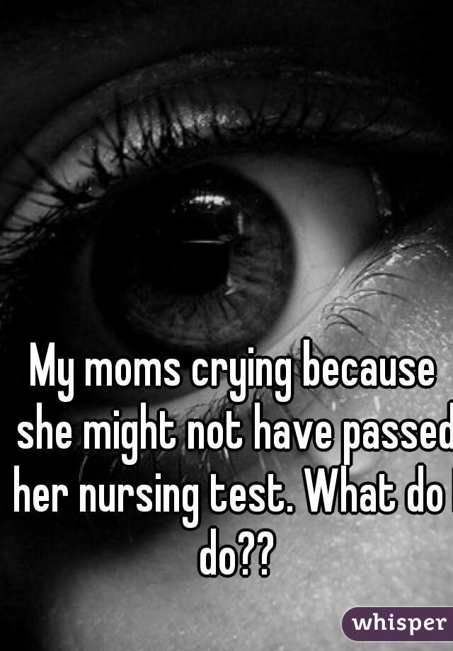My moms crying because she might not have passed her nursing test. What do I do??