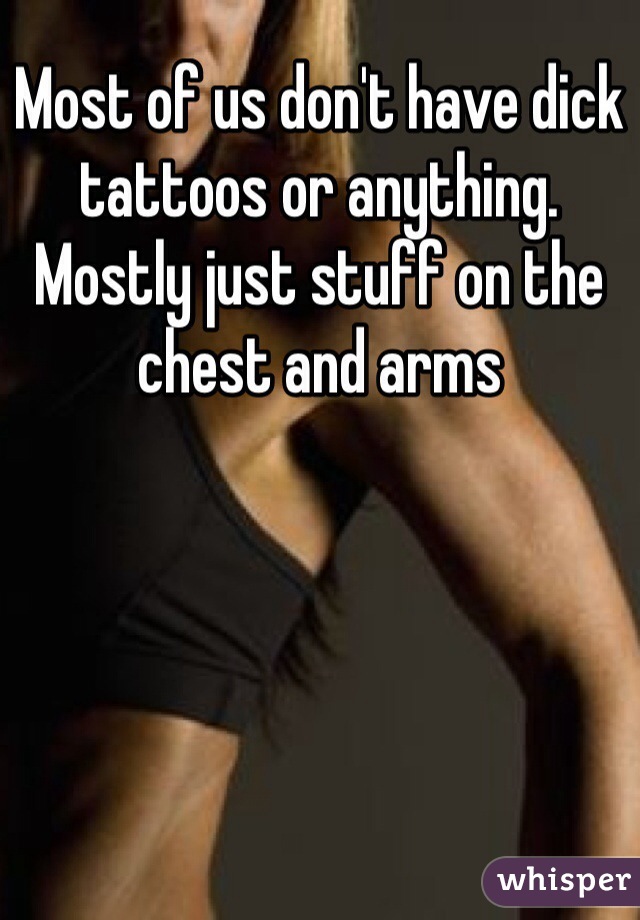 Most of us don't have dick tattoos or anything. Mostly just stuff on the chest and arms