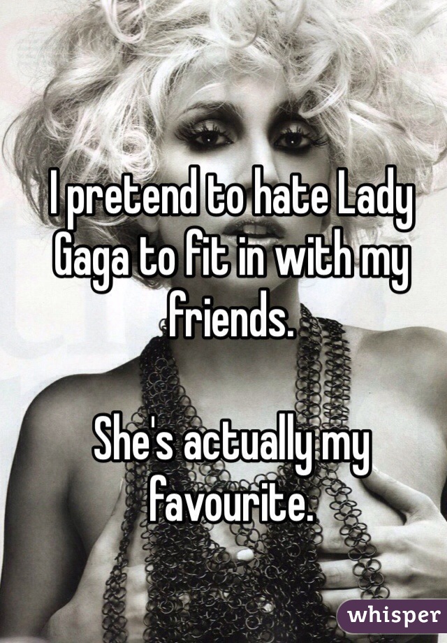 I pretend to hate Lady Gaga to fit in with my friends.

She's actually my favourite.