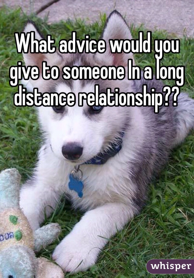 What advice would you give to someone In a long distance relationship??