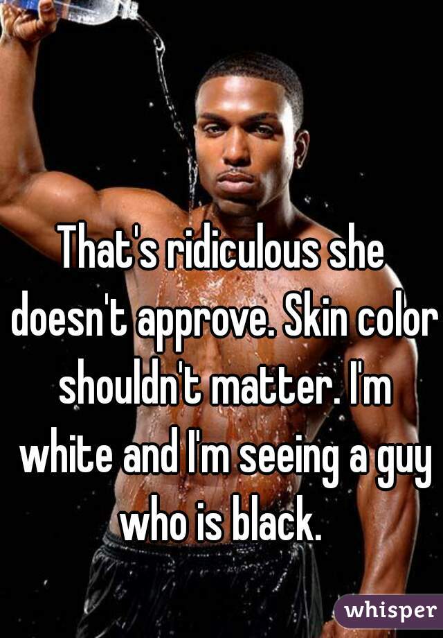 That's ridiculous she doesn't approve. Skin color shouldn't matter. I'm white and I'm seeing a guy who is black. 