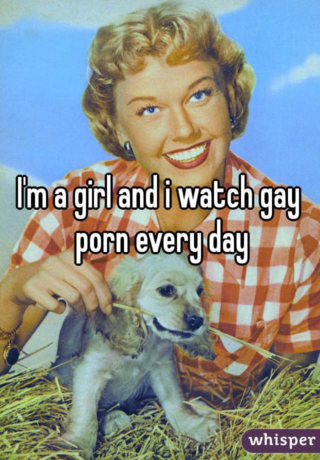 I'm a girl and i watch gay porn every day