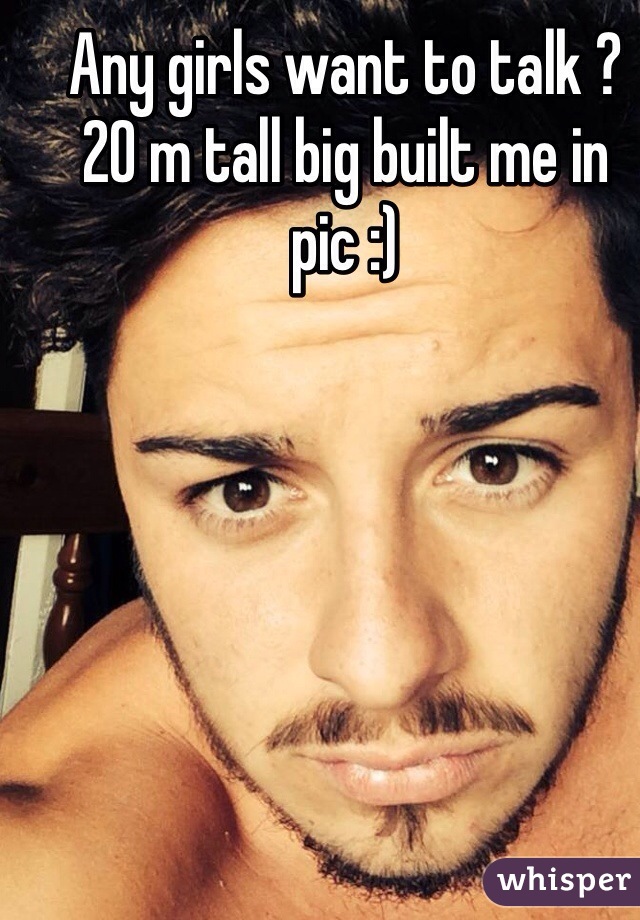 Any girls want to talk ? 20 m tall big built me in pic :)