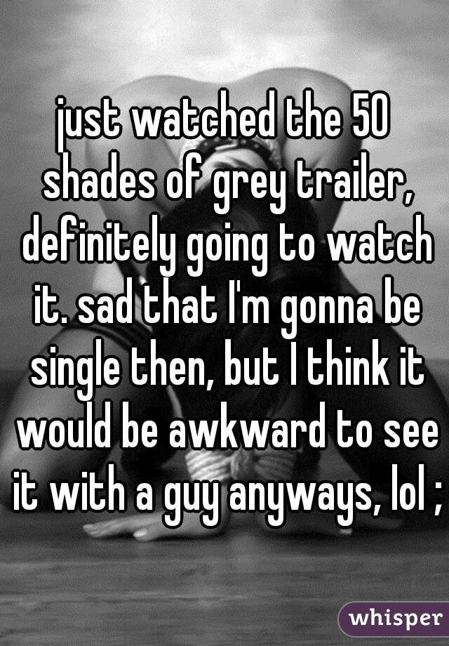 just watched the 50 shades of grey trailer, definitely going to watch it. sad that I'm gonna be single then, but I think it would be awkward to see it with a guy anyways, lol ;)