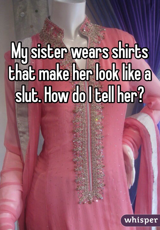 My sister wears shirts that make her look like a slut. How do I tell her?