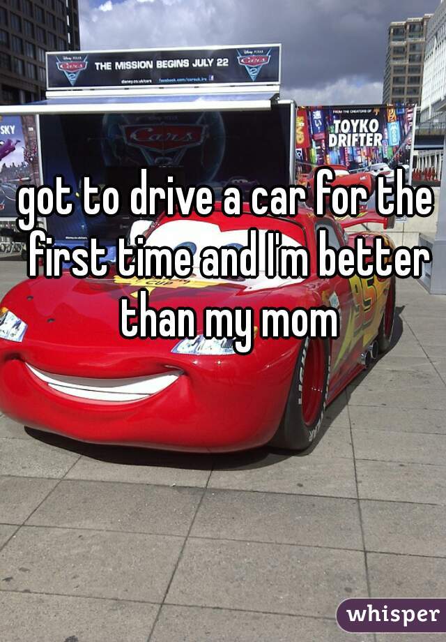 got to drive a car for the first time and I'm better than my mom