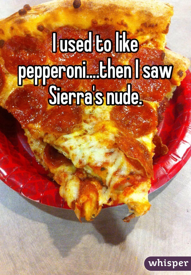 I used to like pepperoni....then I saw Sierra's nude.
