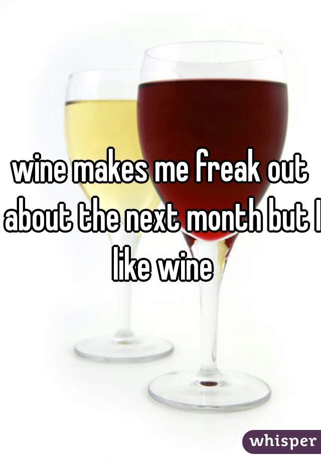 wine makes me freak out about the next month but I like wine