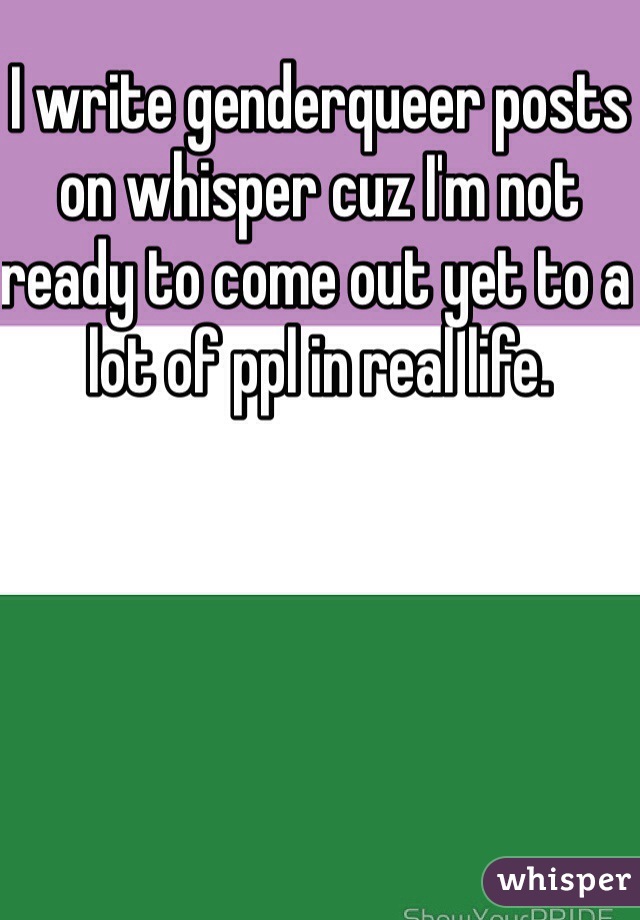 I write genderqueer posts on whisper cuz I'm not ready to come out yet to a lot of ppl in real life.