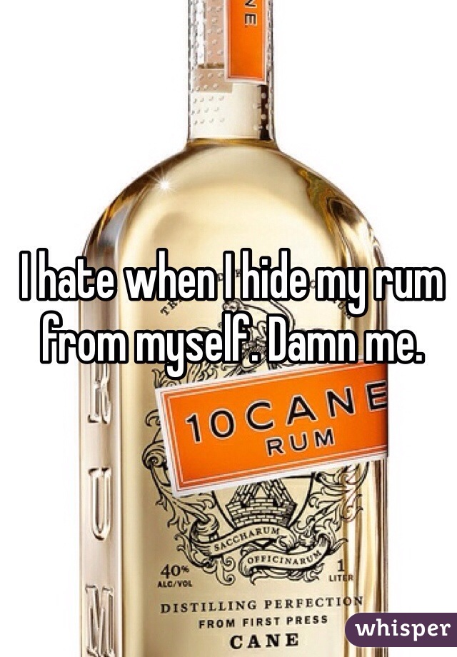 I hate when I hide my rum from myself. Damn me. 