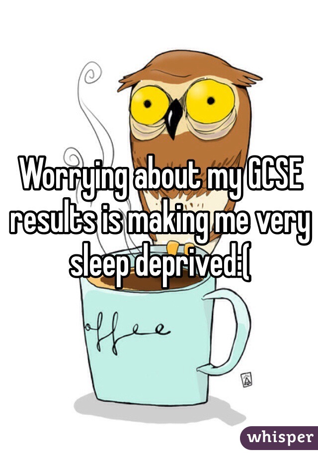 Worrying about my GCSE results is making me very sleep deprived:(