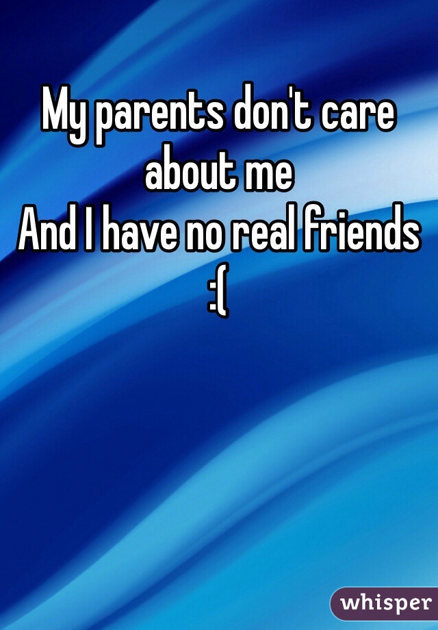 My parents don't care about me 
And I have no real friends 
:(