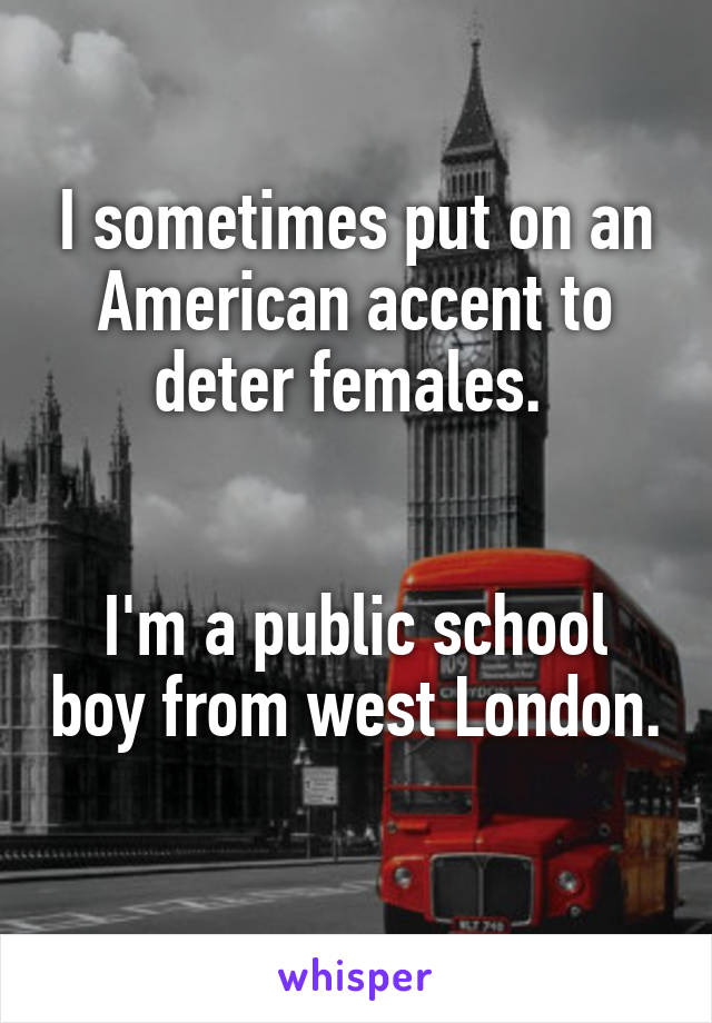 I sometimes put on an American accent to deter females. 


I'm a public school boy from west London. 