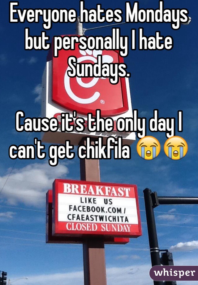 Everyone hates Mondays but personally I hate Sundays. 

Cause it's the only day I can't get chikfila 😭😭