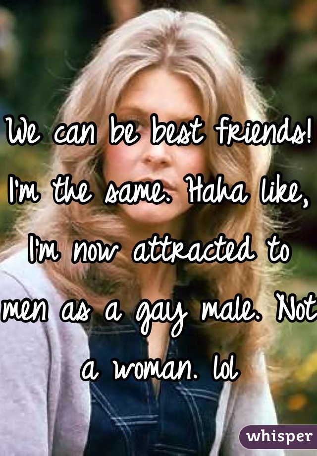 We can be best friends! I'm the same. Haha like, I'm now attracted to men as a gay male. Not a woman. lol
