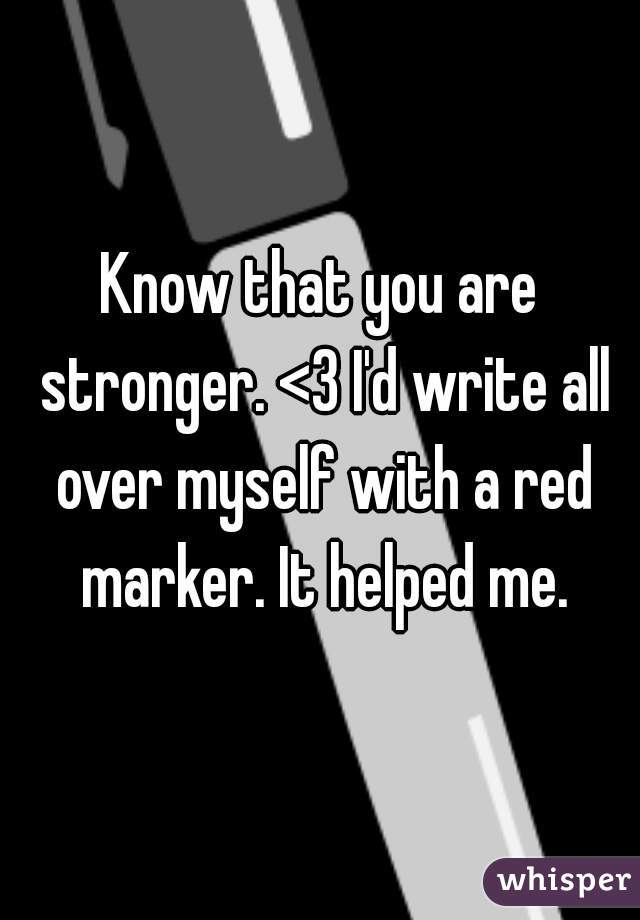 Know that you are stronger. <3 I'd write all over myself with a red marker. It helped me.