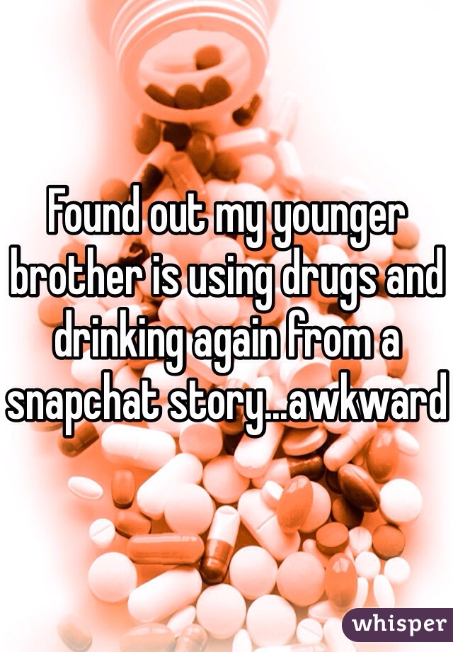 Found out my younger brother is using drugs and drinking again from a snapchat story...awkward