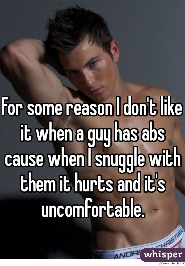 For some reason I don't like it when a guy has abs cause when I snuggle with them it hurts and it's uncomfortable. 
