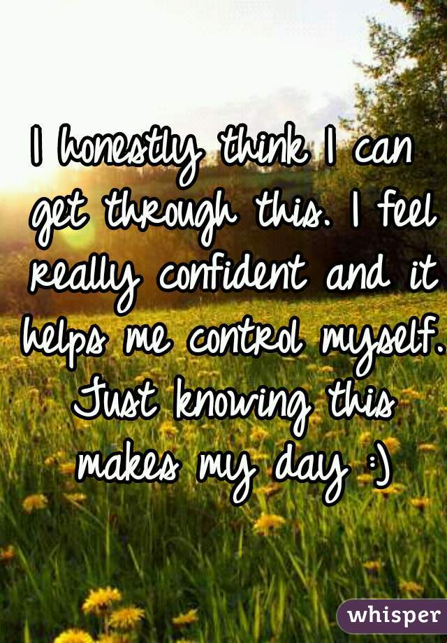 I honestly think I can get through this. I feel really confident and it helps me control myself. Just knowing this makes my day :)