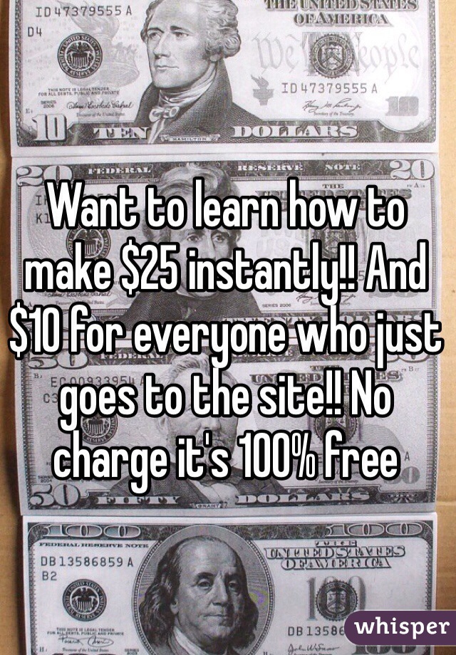 Want to learn how to make $25 instantly!! And $10 for everyone who just goes to the site!! No charge it's 100% free
