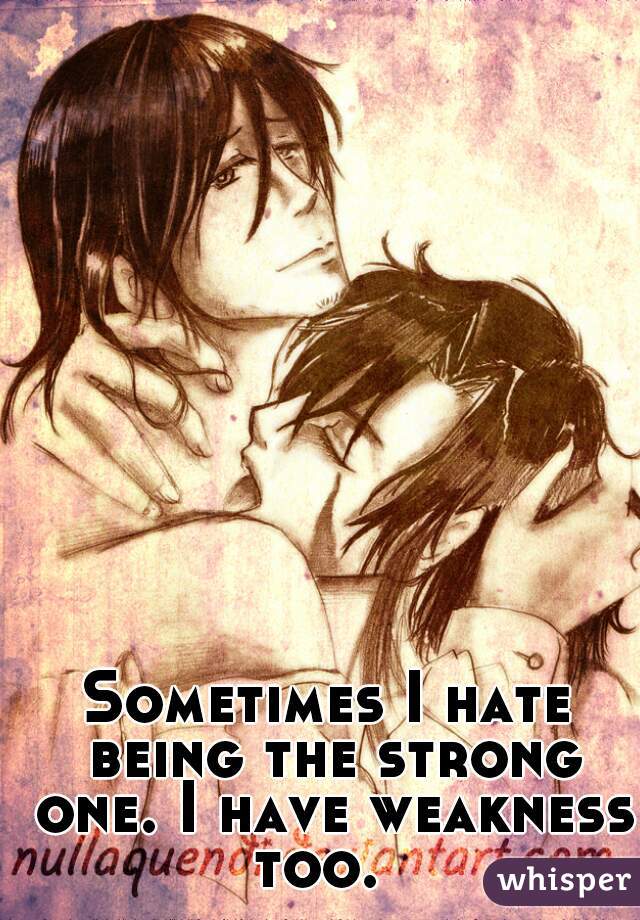 Sometimes I hate being the strong one. I have weakness too.  