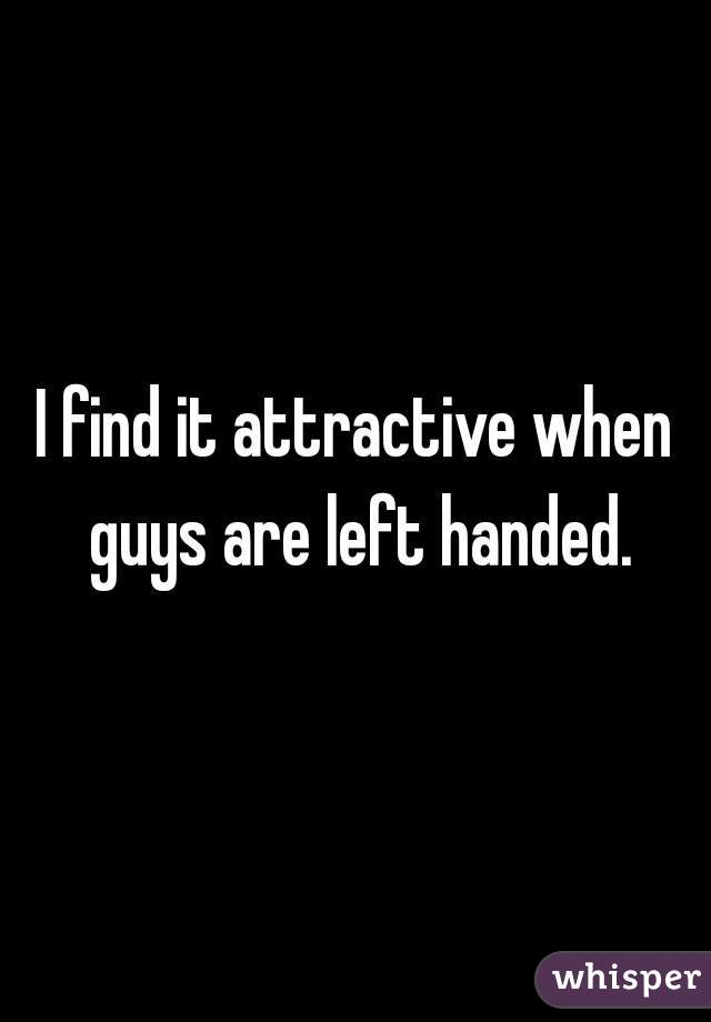 I find it attractive when guys are left handed.