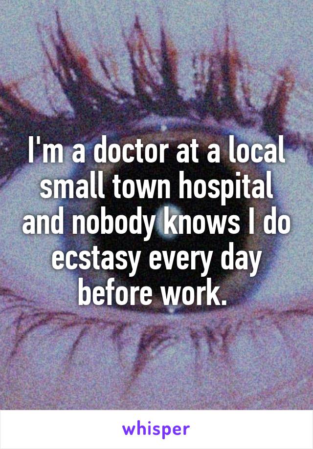 I'm a doctor at a local small town hospital and nobody knows I do ecstasy every day before work. 