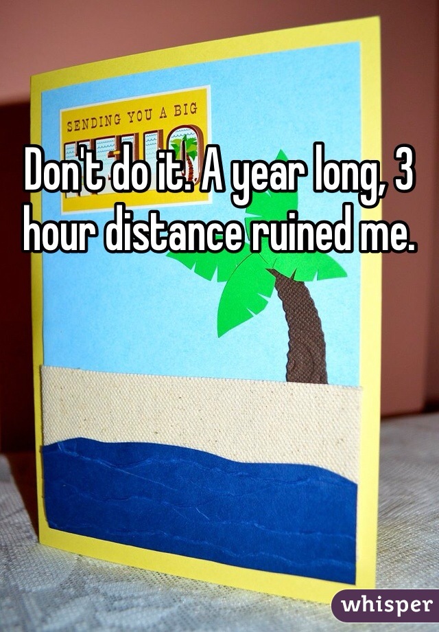 Don't do it. A year long, 3 hour distance ruined me. 