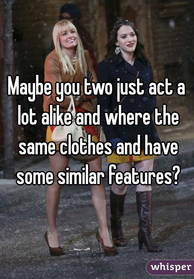 Maybe you two just act a lot alike and where the same clothes and have some similar features?