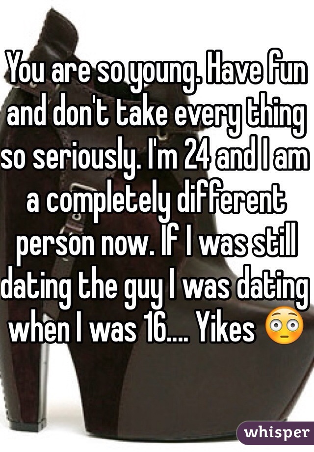 You are so young. Have fun and don't take every thing so seriously. I'm 24 and I am a completely different person now. If I was still dating the guy I was dating when I was 16.... Yikes 😳