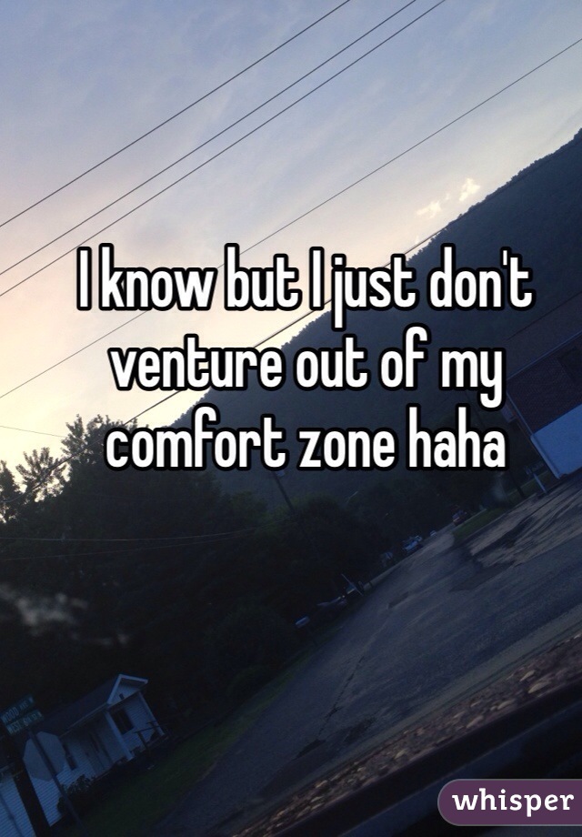 I know but I just don't venture out of my comfort zone haha
