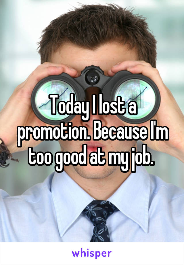 Today I lost a promotion. Because I'm too good at my job. 
