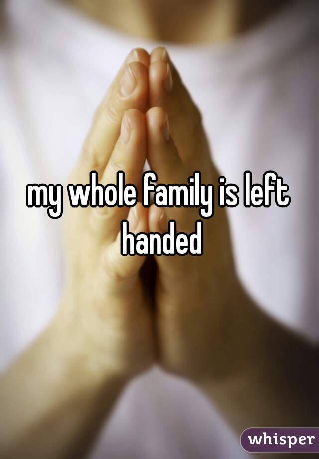 my whole family is left handed