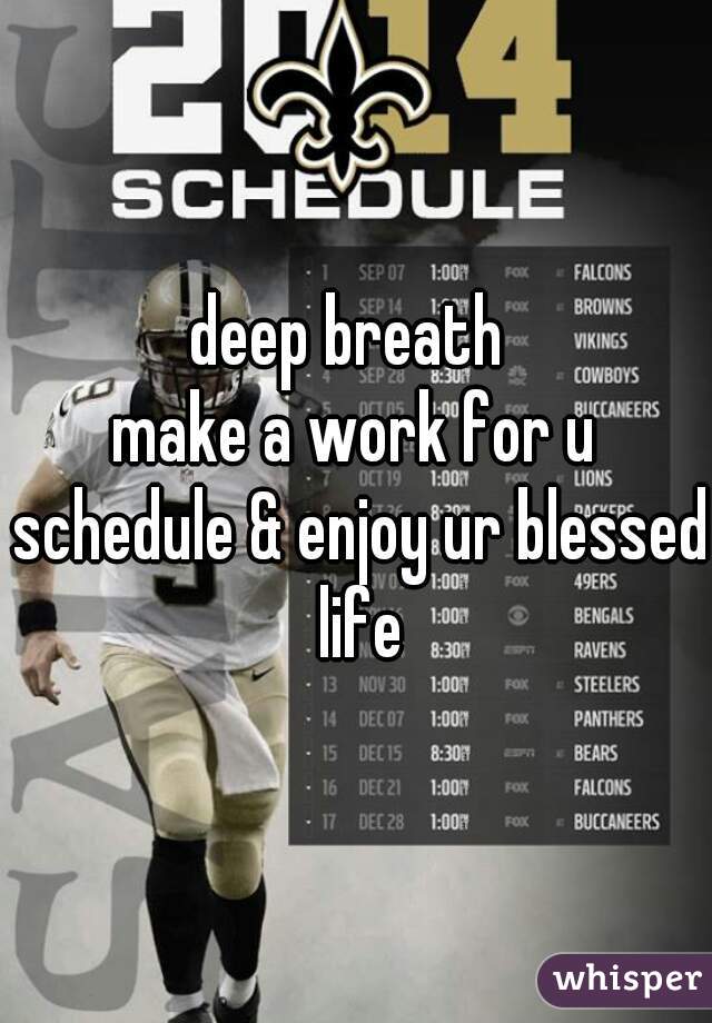 deep breath 
make a work for u schedule & enjoy ur blessed life