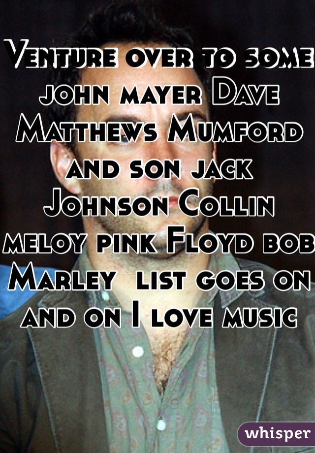 Venture over to some john mayer Dave Matthews Mumford and son jack Johnson Collin meloy pink Floyd bob Marley  list goes on and on I love music